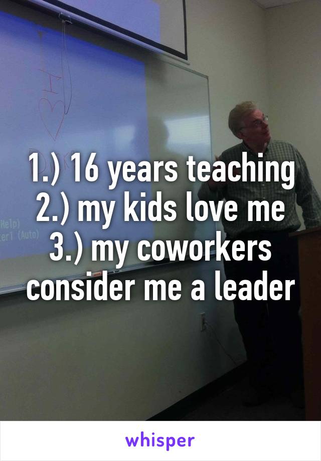 1.) 16 years teaching
2.) my kids love me
3.) my coworkers consider me a leader