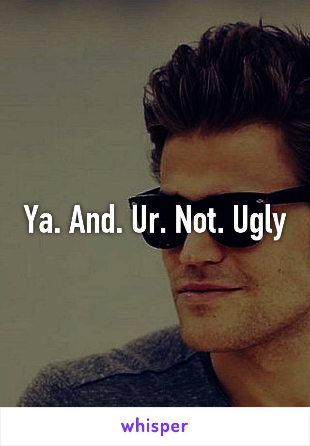 Ya. And. Ur. Not. Ugly