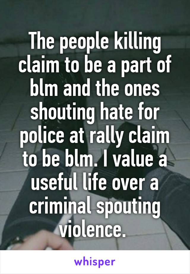 The people killing claim to be a part of blm and the ones shouting hate for police at rally claim to be blm. I value a useful life over a criminal spouting violence. 