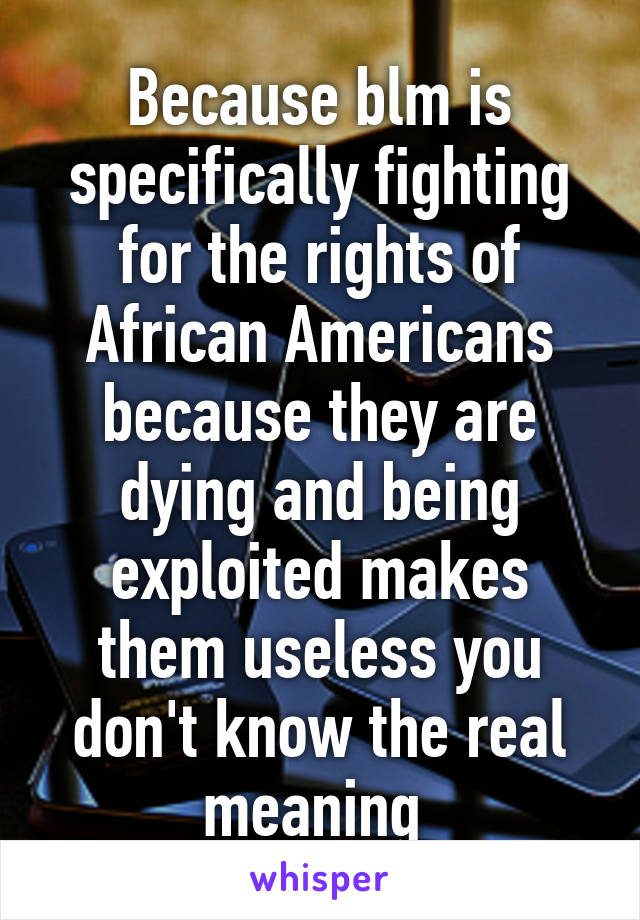 Because blm is specifically fighting for the rights of African Americans because they are dying and being exploited makes them useless you don't know the real meaning 