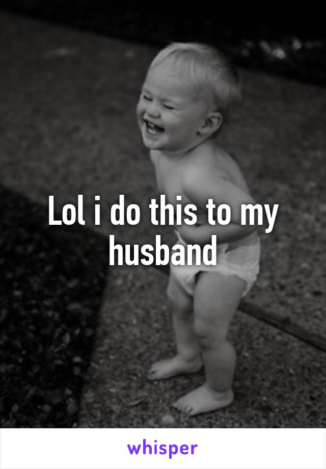 Lol i do this to my husband