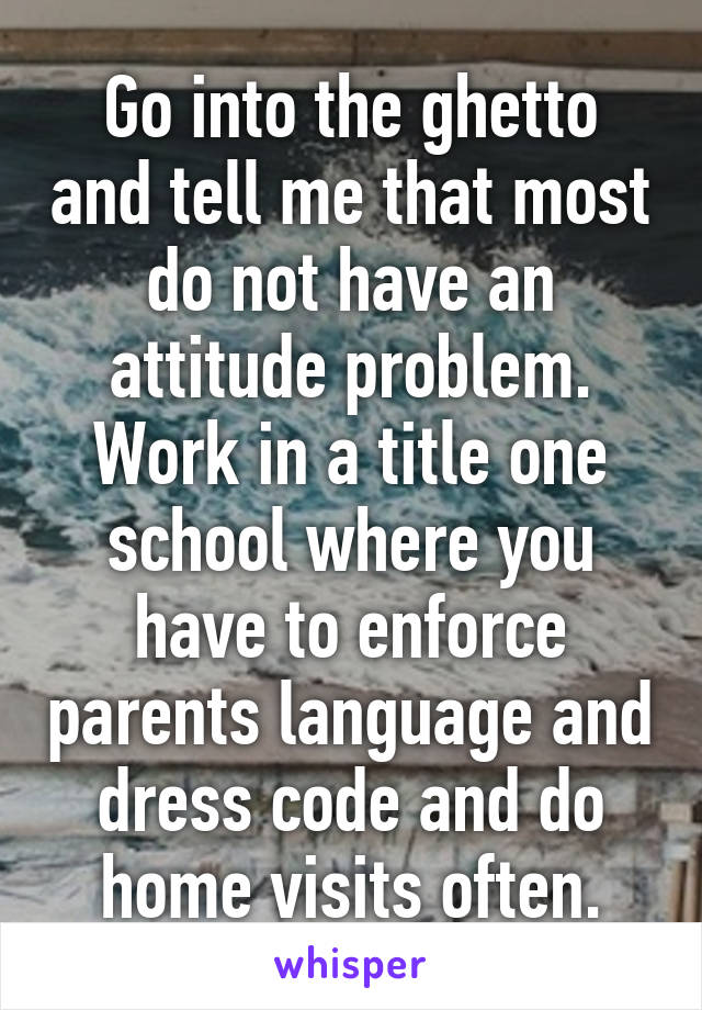 Go into the ghetto and tell me that most do not have an attitude problem. Work in a title one school where you have to enforce parents language and dress code and do home visits often.