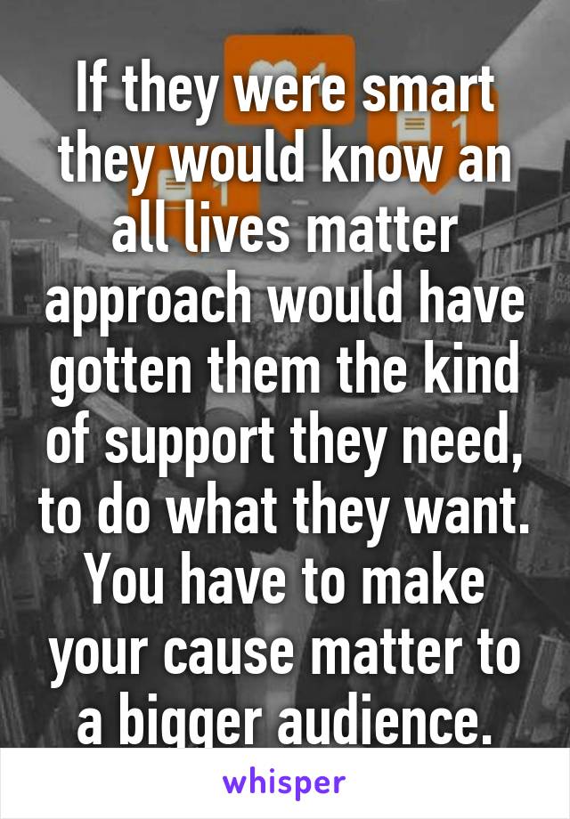 If they were smart they would know an all lives matter approach would have gotten them the kind of support they need, to do what they want. You have to make your cause matter to a bigger audience.