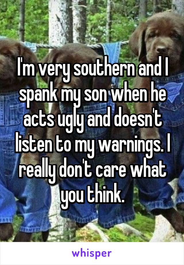 I'm very southern and I spank my son when he acts ugly and doesn't listen to my warnings. I really don't care what you think.