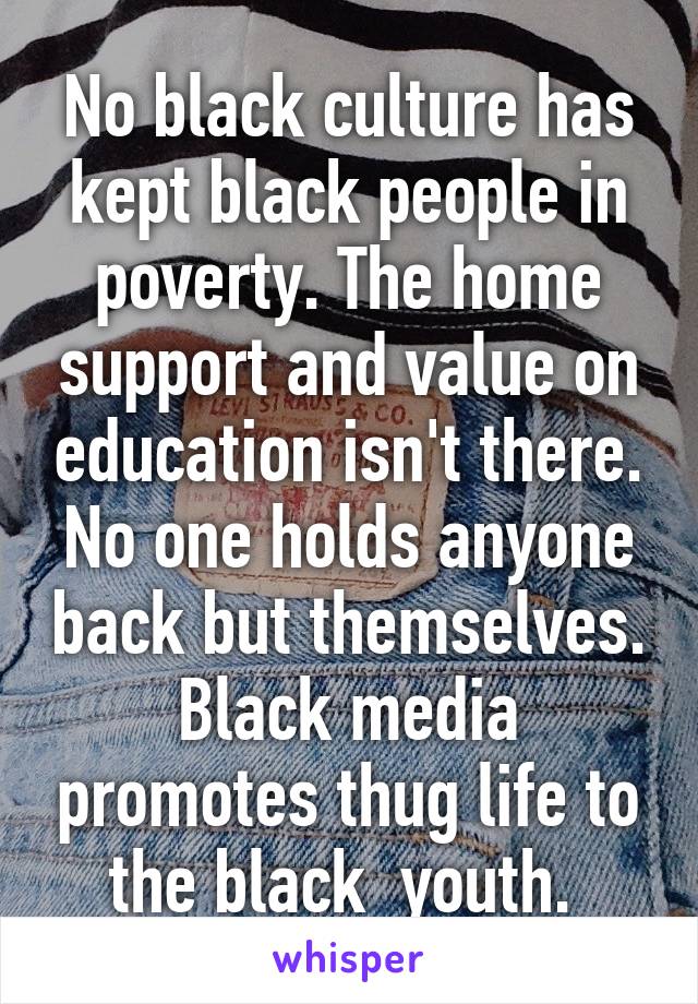 No black culture has kept black people in poverty. The home support and value on education isn't there. No one holds anyone back but themselves. Black media promotes thug life to the black  youth. 