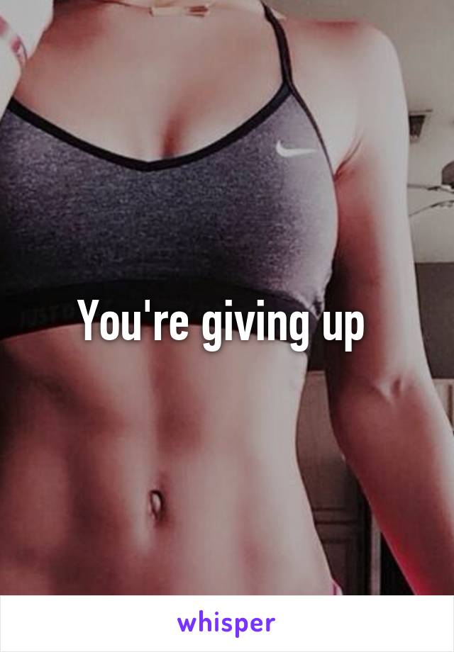 You're giving up 