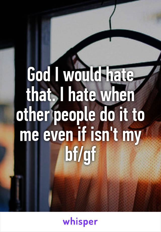 God I would hate that. I hate when other people do it to me even if isn't my bf/gf