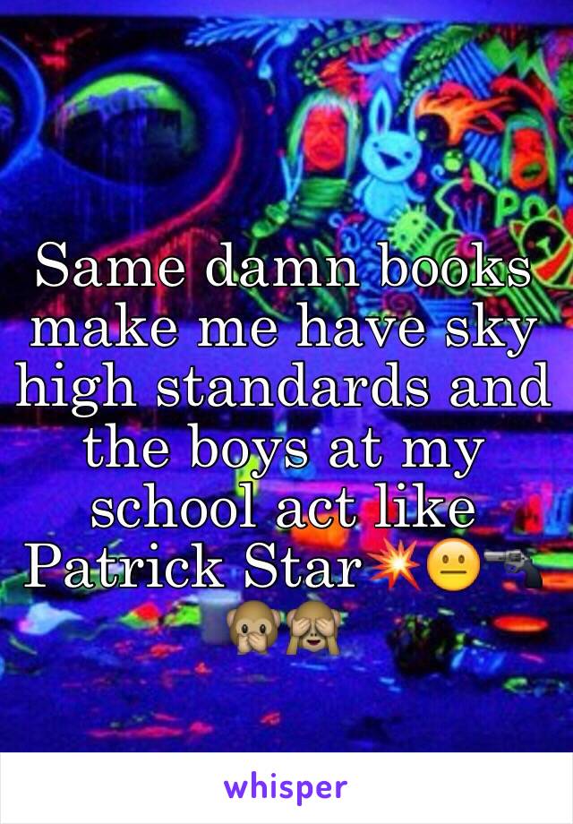 Same damn books make me have sky high standards and the boys at my school act like Patrick Star💥😐🔫🙊🙈