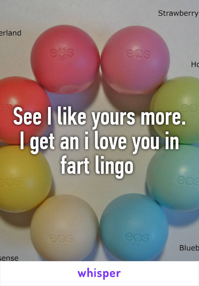 See I like yours more. I get an i love you in fart lingo 