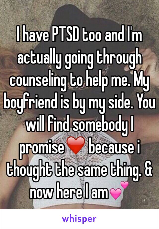 I have PTSD too and I'm actually going through counseling to help me. My boyfriend is by my side. You will find somebody I promise❤️ because i thought the same thing. & now here I am💕