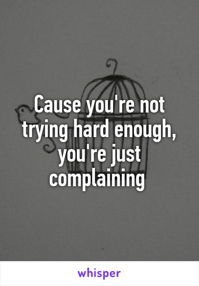 Cause you're not trying hard enough, you're just complaining 