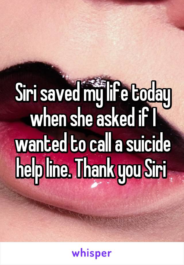 Siri saved my life today when she asked if I wanted to call a suicide help line. Thank you Siri 