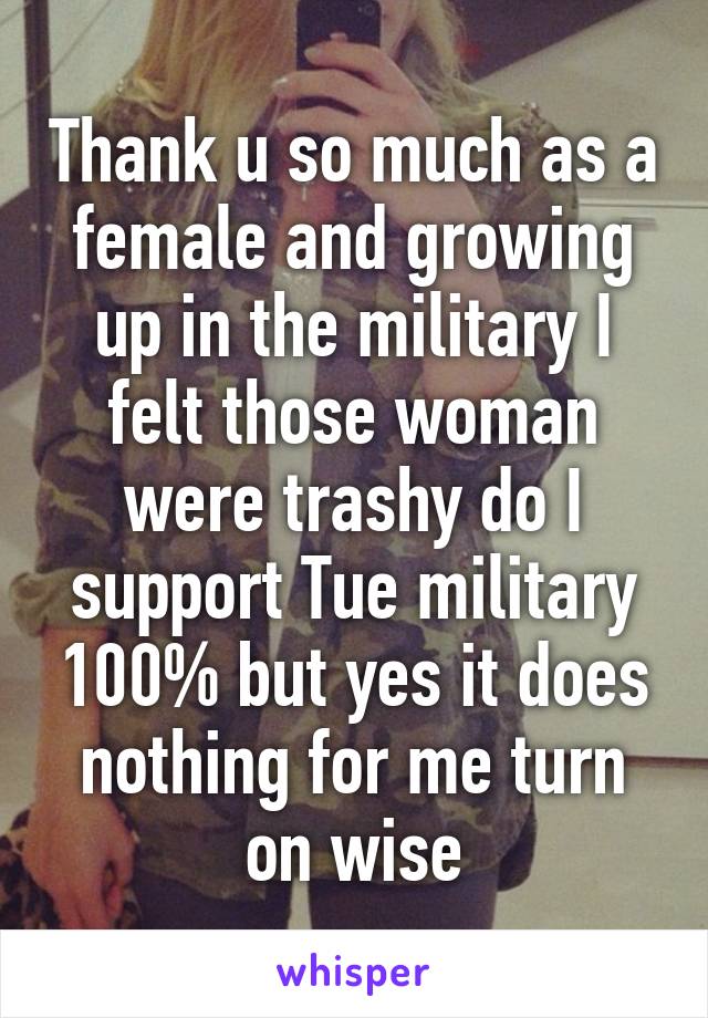 Thank u so much as a female and growing up in the military I felt those woman were trashy do I support Tue military 100% but yes it does nothing for me turn on wise