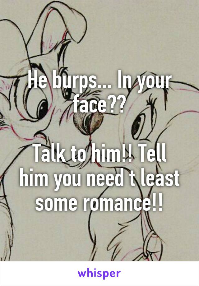 He burps... In your face??

Talk to him!! Tell him you need t least some romance!!