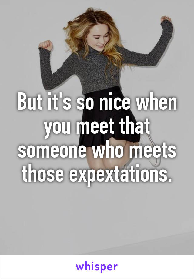 But it's so nice when you meet that someone who meets those expextations.