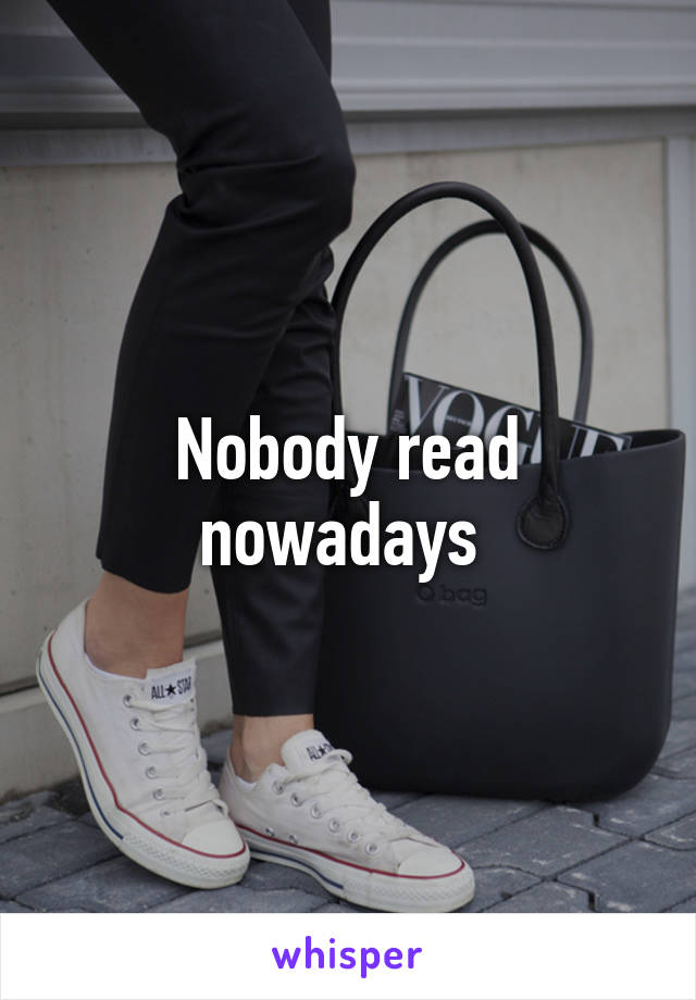 Nobody read nowadays 