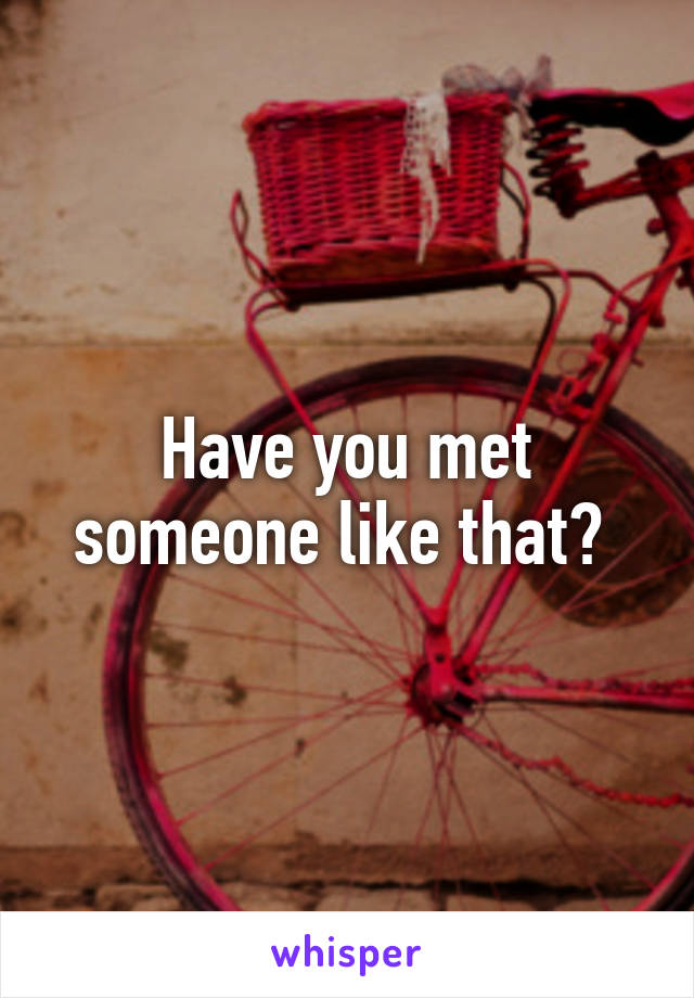 Have you met someone like that? 