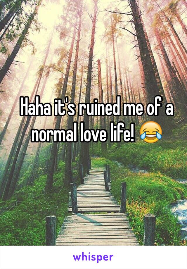 Haha it's ruined me of a normal love life! 😂