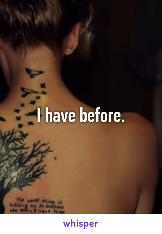 I have before.