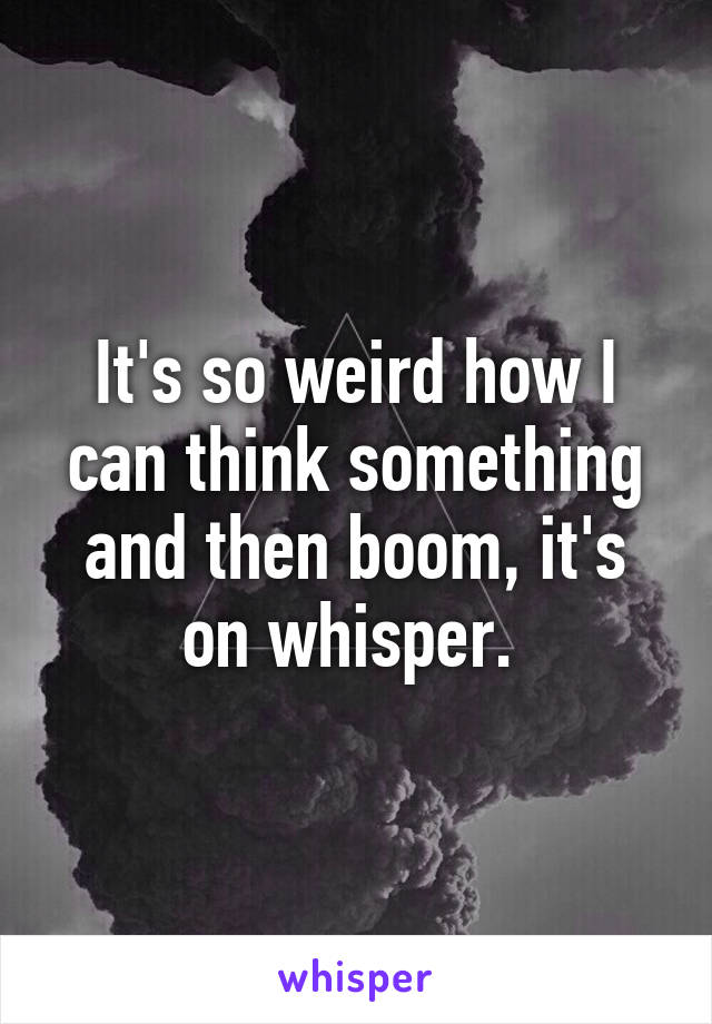 It's so weird how I can think something and then boom, it's on whisper. 