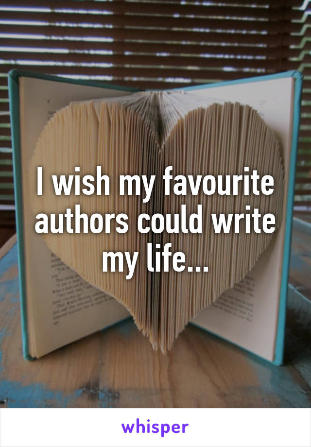 I wish my favourite authors could write my life...