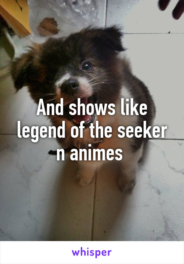 And shows like legend of the seeker n animes 