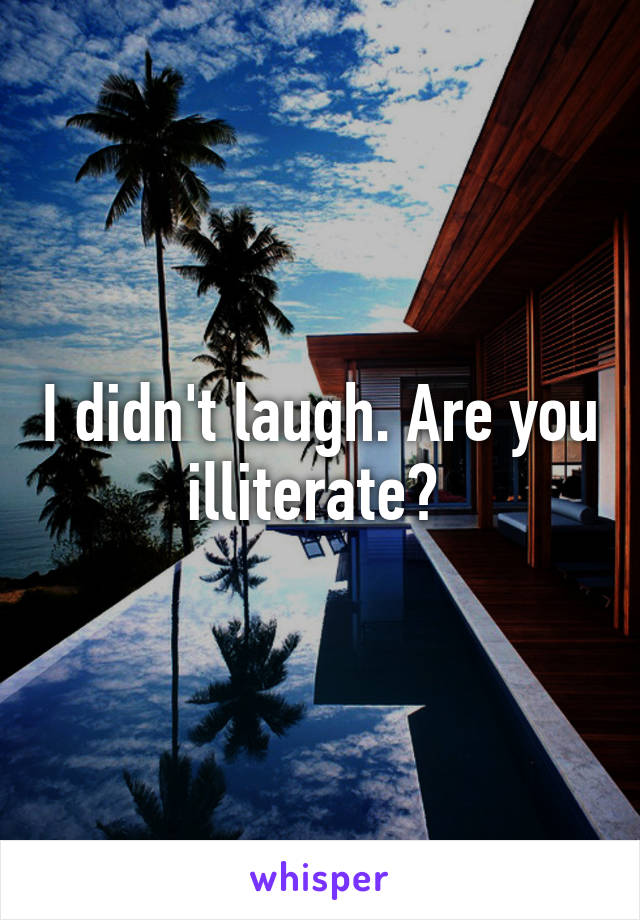 I didn't laugh. Are you illiterate? 