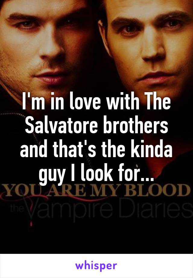 I'm in love with The Salvatore brothers and that's the kinda guy I look for...