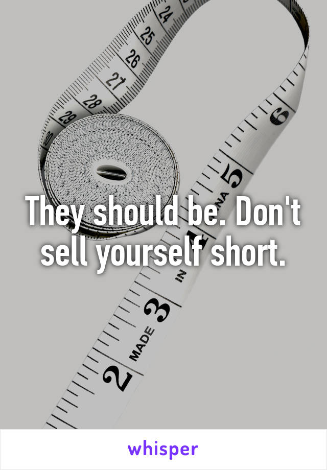 They should be. Don't sell yourself short.