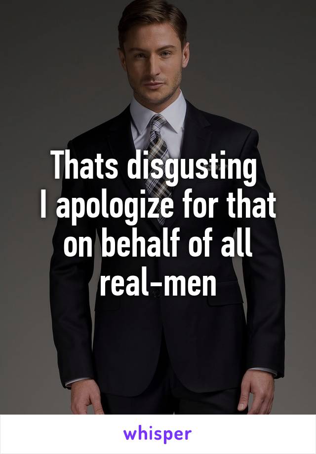 Thats disgusting 
I apologize for that on behalf of all real-men