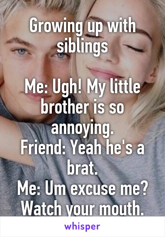 Growing up with siblings

Me: Ugh! My little brother is so annoying.
Friend: Yeah he's a brat.
Me: Um excuse me? Watch your mouth.