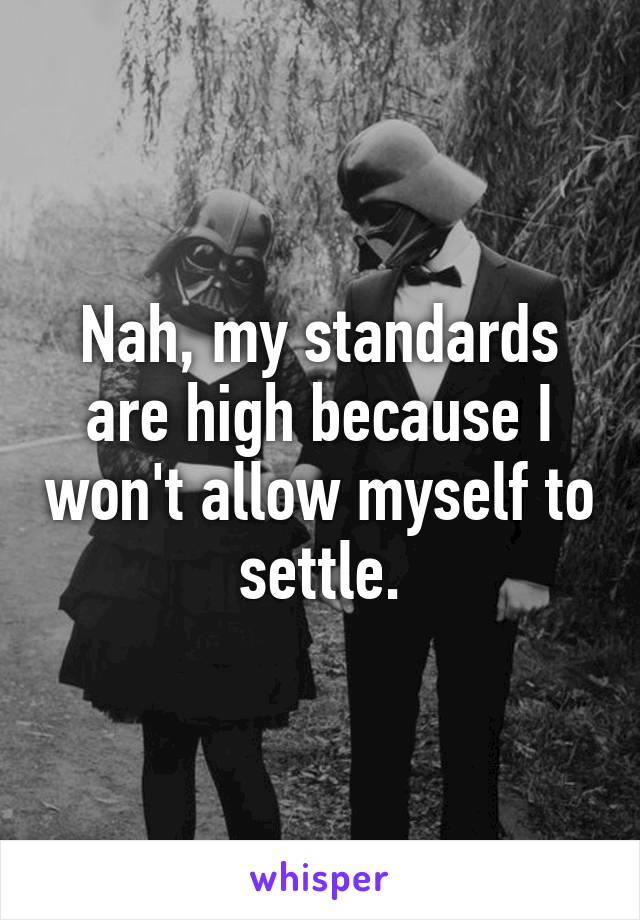 Nah, my standards are high because I won't allow myself to settle.