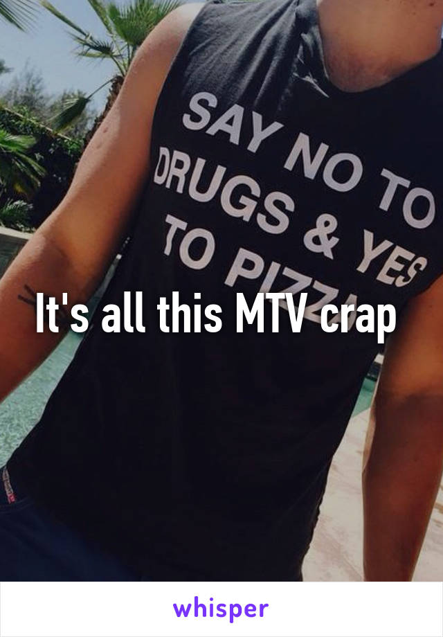 It's all this MTV crap 