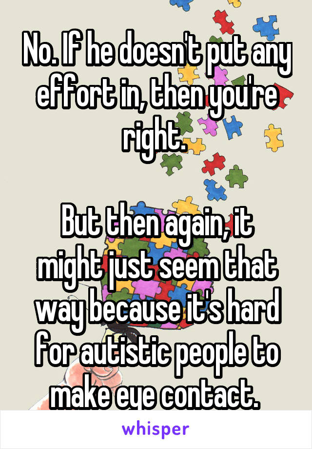 No. If he doesn't put any effort in, then you're right. 

But then again, it might just seem that way because it's hard for autistic people to make eye contact. 