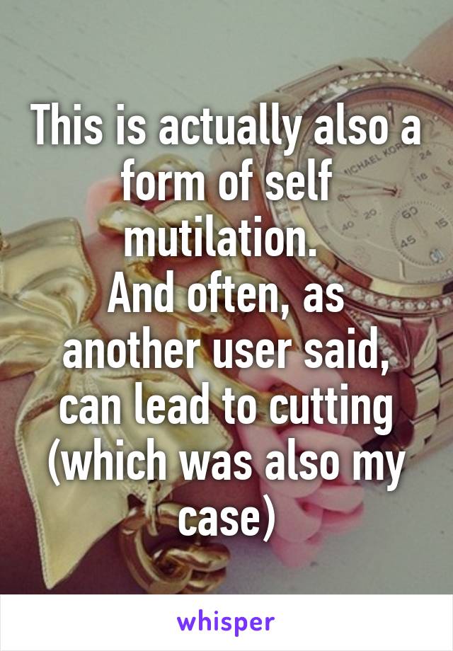 This is actually also a form of self mutilation. 
And often, as another user said, can lead to cutting (which was also my case)