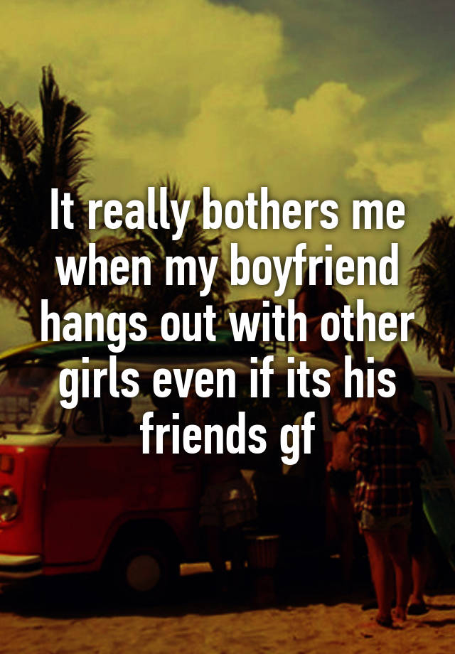 it-really-bothers-me-when-my-boyfriend-hangs-out-with-other-girls-even