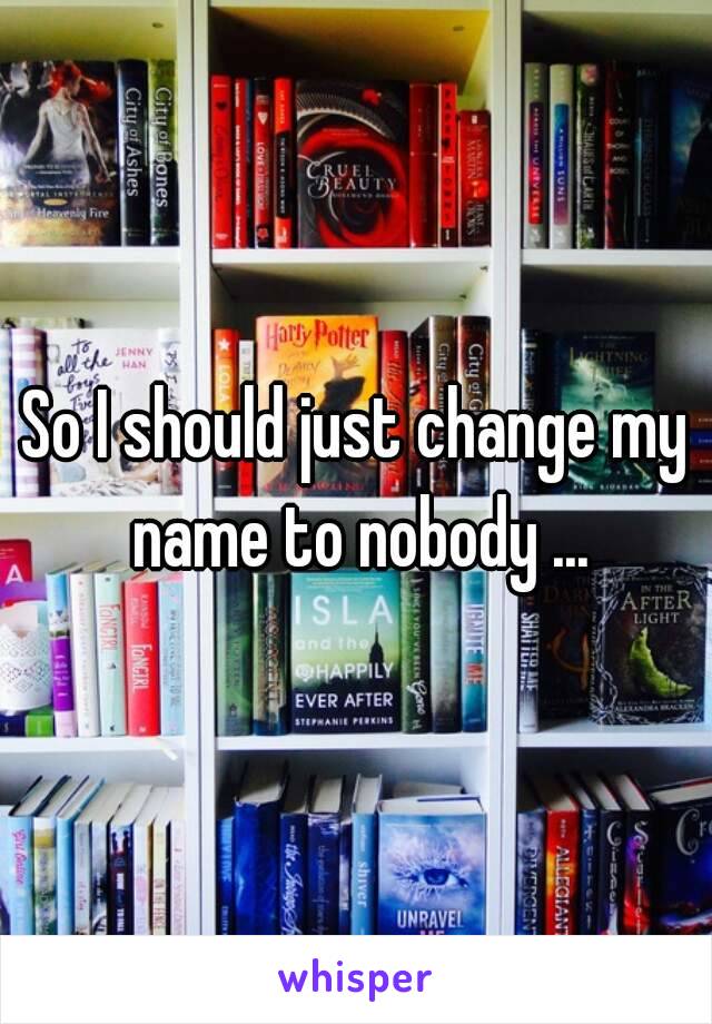 So I should just change my name to nobody ...