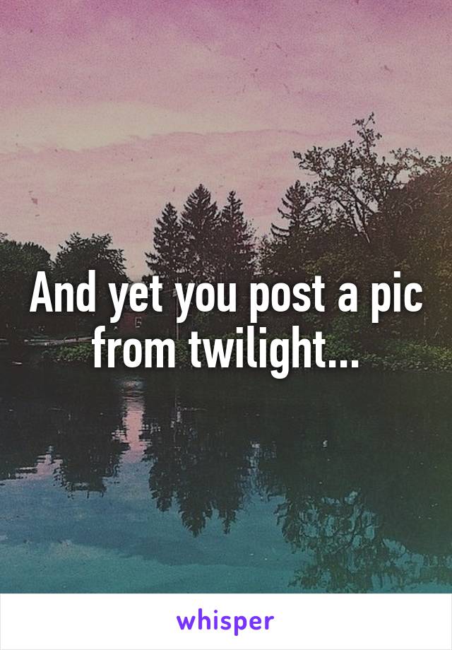 And yet you post a pic from twilight...