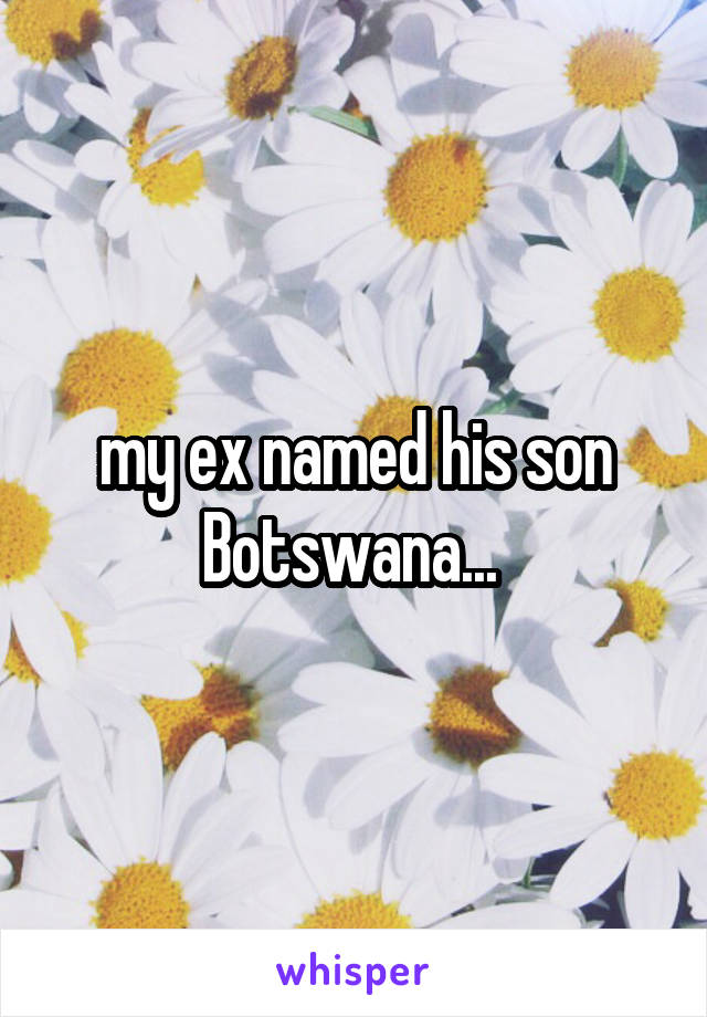 my ex named his son Botswana... 