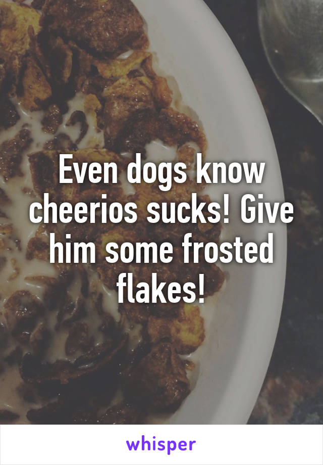 Even dogs know cheerios sucks! Give him some frosted flakes!