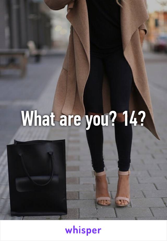 What are you? 14?