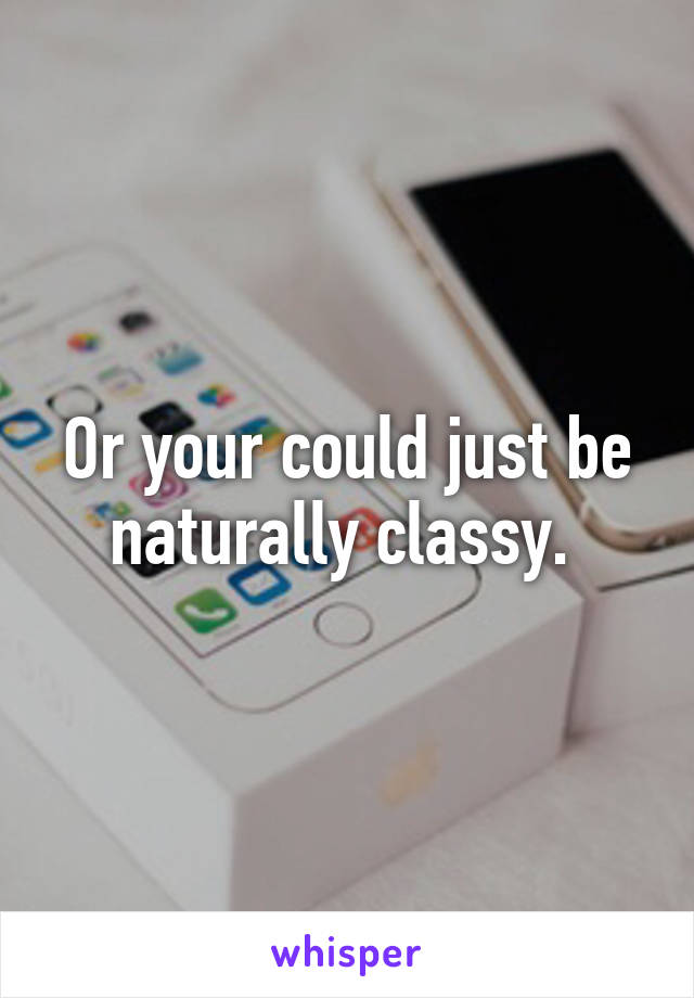 Or your could just be naturally classy. 