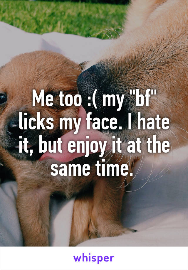 Me too :( my "bf" licks my face. I hate it, but enjoy it at the same time. 