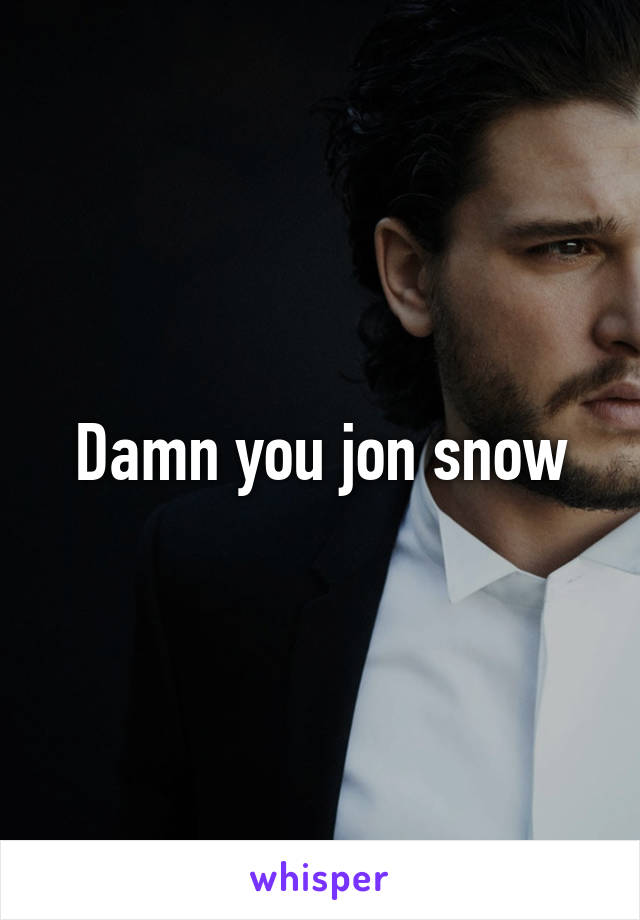 Damn you jon snow