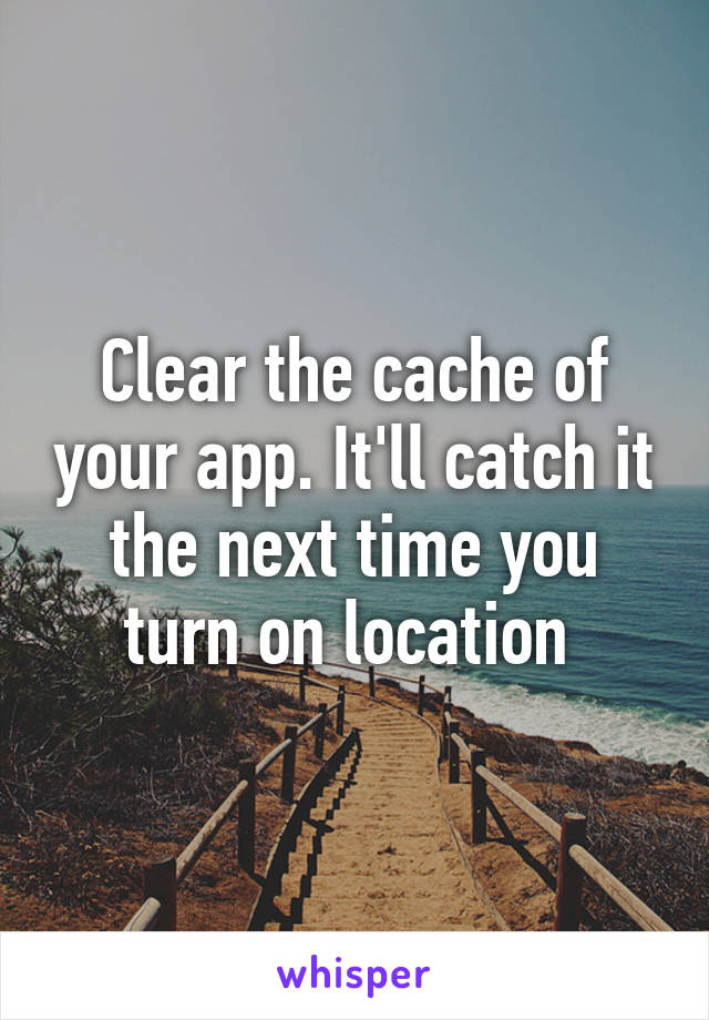 Clear the cache of your app. It'll catch it the next time you turn on location 