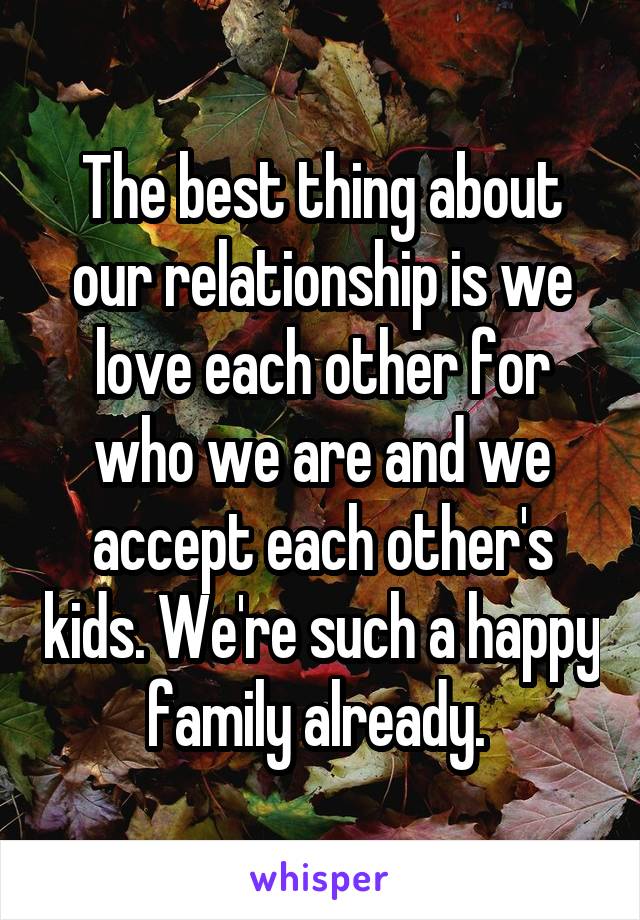 The best thing about our relationship is we love each other for who we are and we accept each other's kids. We're such a happy family already. 