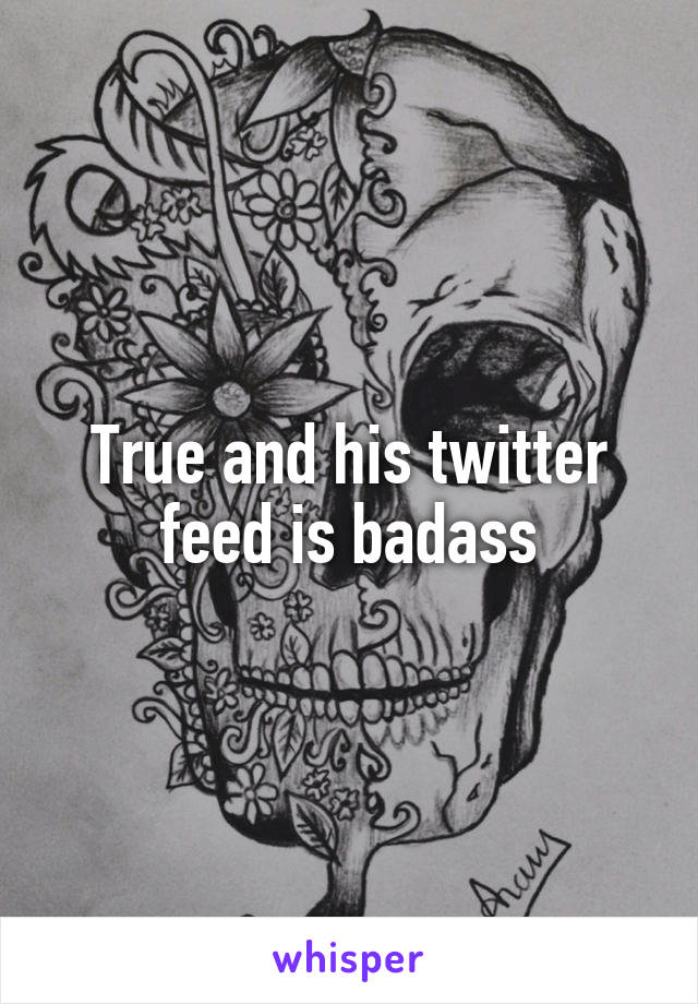 True and his twitter feed is badass