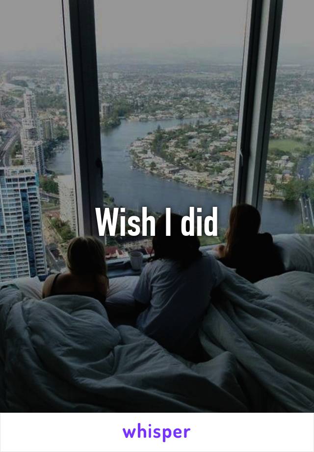 Wish I did