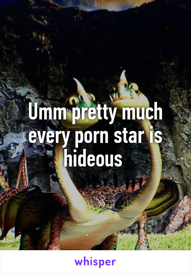 Umm pretty much every porn star is hideous 