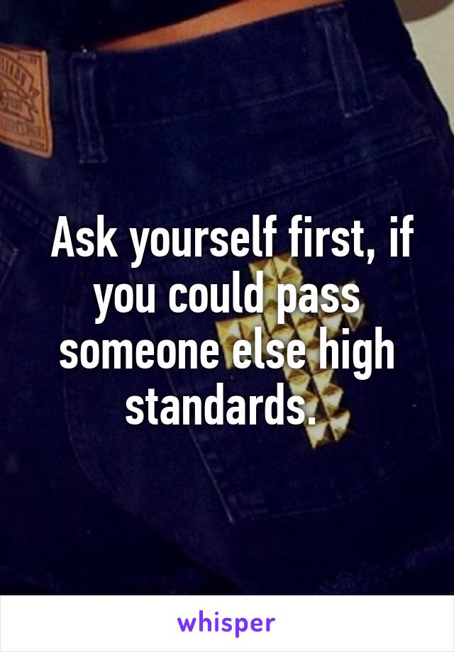  Ask yourself first, if you could pass someone else high standards. 